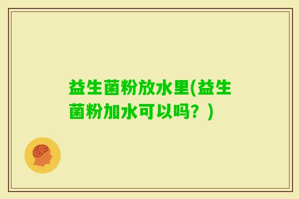 益生菌粉放水里(益生菌粉加水可以吗？)