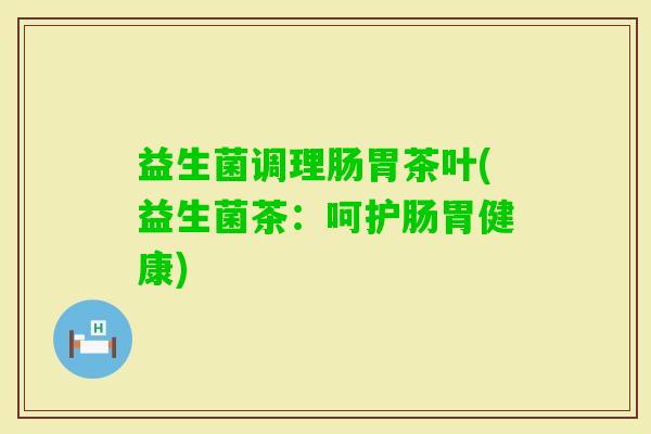益生菌调理肠胃茶叶(益生菌茶：呵护肠胃健康)