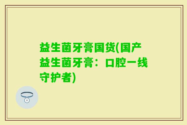 益生菌牙膏国货(国产益生菌牙膏：口腔一线守护者)