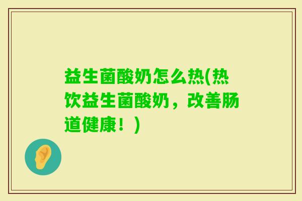 益生菌酸奶怎么热(热饮益生菌酸奶，改善肠道健康！)