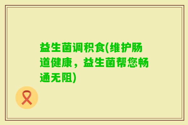 益生菌调积食(维护肠道健康，益生菌帮您畅通无阻)