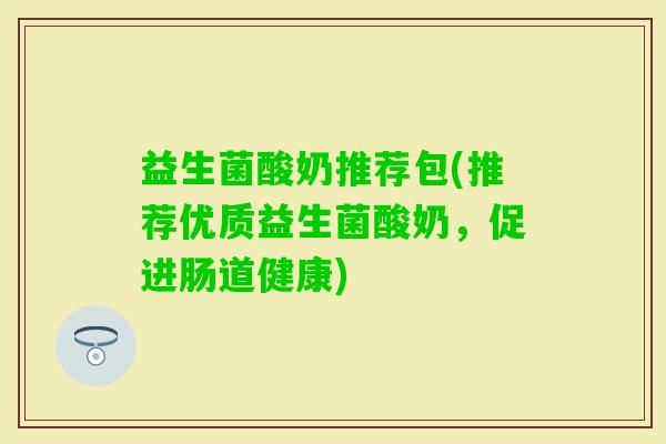 益生菌酸奶推荐包(推荐优质益生菌酸奶，促进肠道健康)