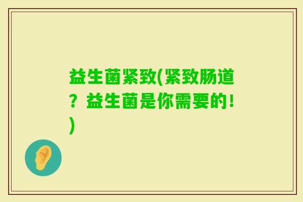 益生菌紧致(紧致肠道？益生菌是你需要的！)