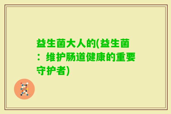 益生菌大人的(益生菌：维护肠道健康的重要守护者)