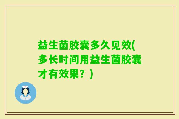 益生菌胶囊多久见效(多长时间用益生菌胶囊才有效果？)