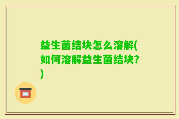 益生菌结块怎么溶解(如何溶解益生菌结块？)