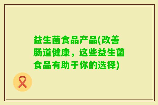 益生菌食品产品(改善肠道健康，这些益生菌食品有助于你的选择)