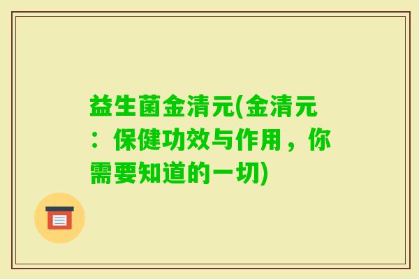 益生菌金清元(金清元：保健功效与作用，你需要知道的一切)