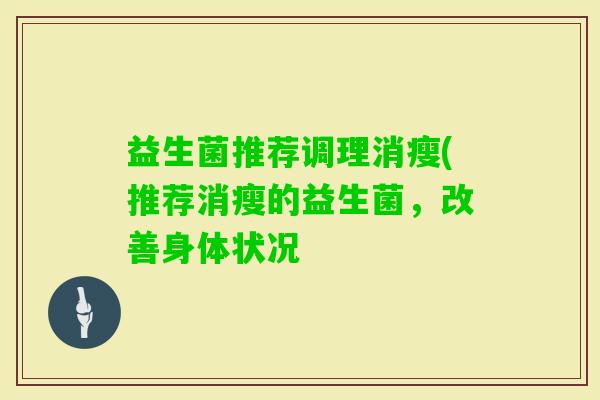 益生菌推荐调理消瘦(推荐消瘦的益生菌，改善身体状况