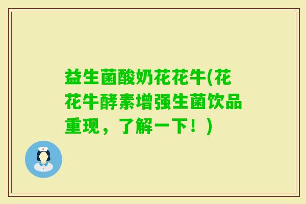 益生菌酸奶花花牛(花花牛酵素增强生菌饮品重现，了解一下！)