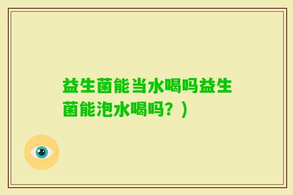 益生菌能当水喝吗益生菌能泡水喝吗？)