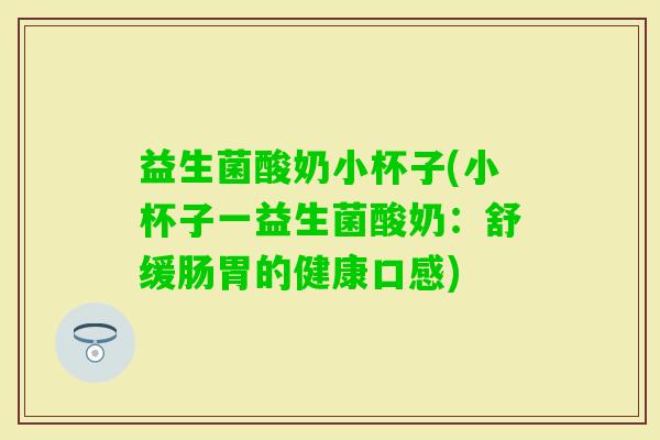 益生菌酸奶小杯子(小杯子一益生菌酸奶：舒缓肠胃的健康口感)