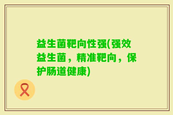 益生菌靶向性强(强效益生菌，精准靶向，保护肠道健康)