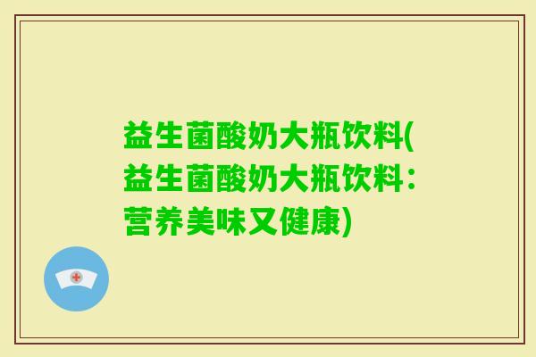 益生菌酸奶大瓶饮料(益生菌酸奶大瓶饮料：营养美味又健康)