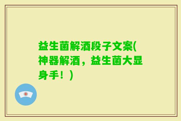 益生菌解酒段子文案(神器解酒，益生菌大显身手！)