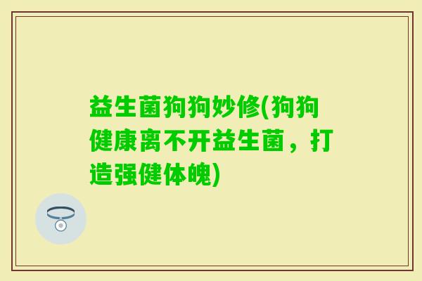 益生菌狗狗妙修(狗狗健康离不开益生菌，打造强健体魄)