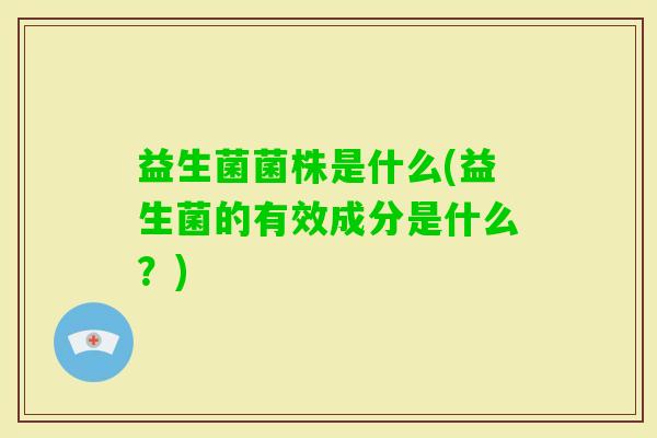 益生菌菌株是什么(益生菌的有效成分是什么？)