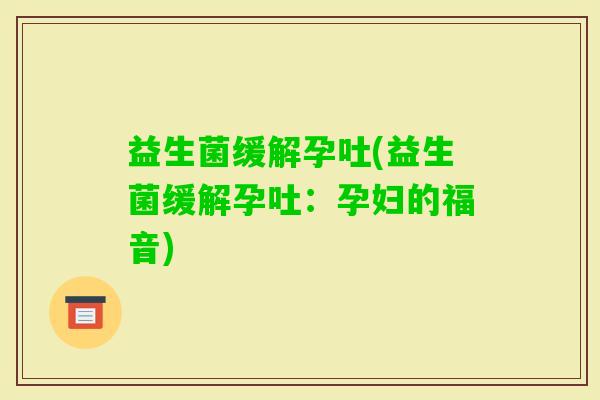 益生菌缓解孕吐(益生菌缓解孕吐：孕妇的福音)
