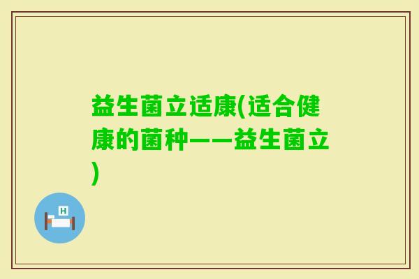 益生菌立适康(适合健康的菌种——益生菌立)