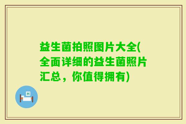 益生菌拍照图片大全(全面详细的益生菌照片汇总，你值得拥有)