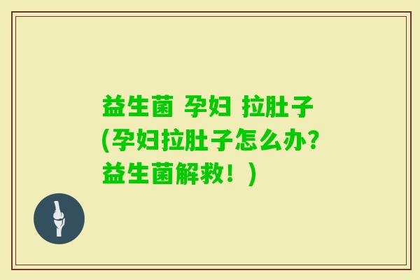 益生菌 孕妇 拉肚子(孕妇拉肚子怎么办？益生菌解救！)