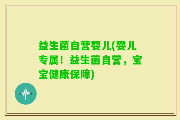 益生菌自营婴儿(婴儿专属！益生菌自营，宝宝健康保障)