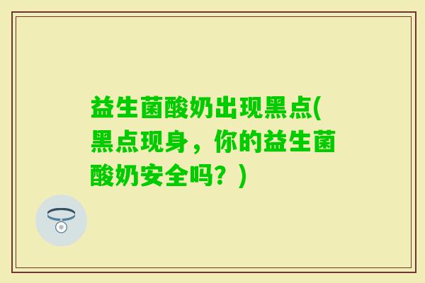 益生菌酸奶出现黑点(黑点现身，你的益生菌酸奶安全吗？)