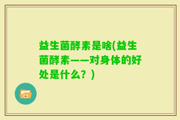 益生菌酵素是啥(益生菌酵素——对身体的好处是什么？)