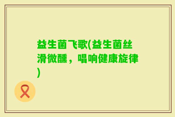 益生菌飞歌(益生菌丝滑微醺，唱响健康旋律)