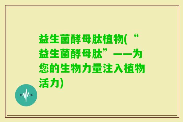 益生菌酵母肽植物(“益生菌酵母肽”——为您的生物力量注入植物活力)