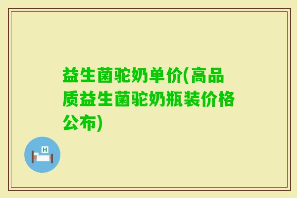 益生菌驼奶单价(高品质益生菌驼奶瓶装价格公布)