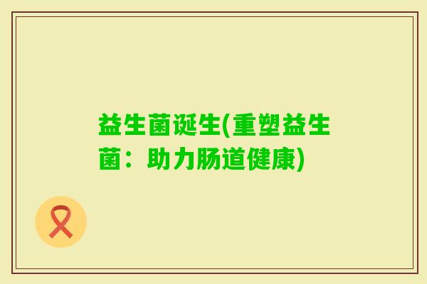 益生菌诞生(重塑益生菌：助力肠道健康)