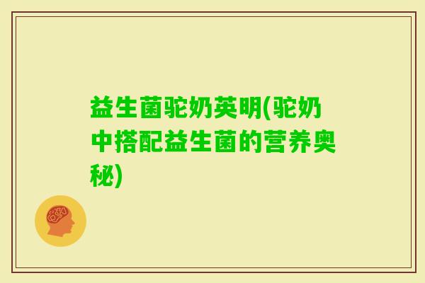 益生菌驼奶英明(驼奶中搭配益生菌的营养奥秘)