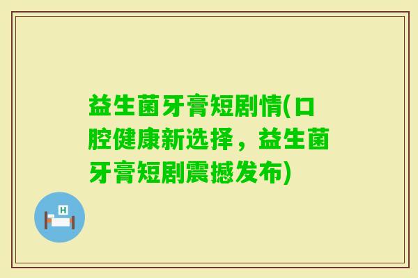 益生菌牙膏短剧情(口腔健康新选择，益生菌牙膏短剧震撼发布)