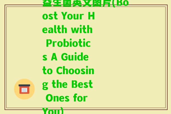 益生菌英文图片(Boost Your Health with Probiotics A Guide to Choosing the Best Ones for You)