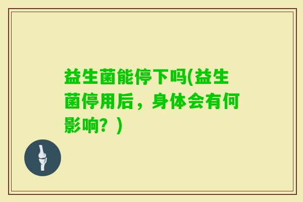 益生菌能停下吗(益生菌停用后，身体会有何影响？)