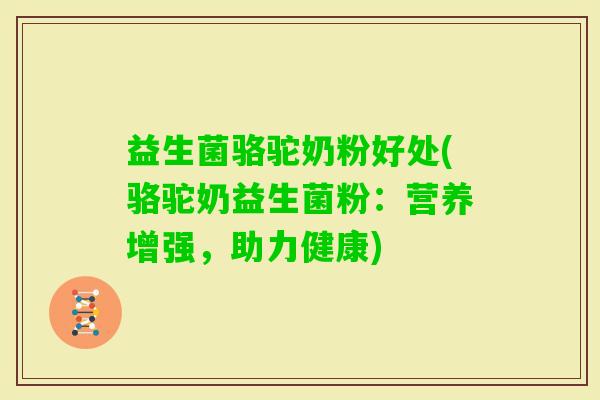 益生菌骆驼奶粉好处(骆驼奶益生菌粉：营养增强，助力健康)