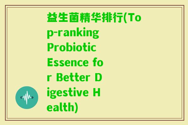 益生菌精华排行(Top-ranking Probiotic Essence for Better Digestive Health)