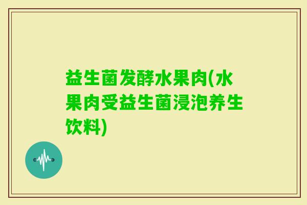 益生菌发酵水果肉(水果肉受益生菌浸泡养生饮料)