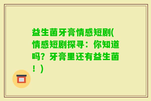 益生菌牙膏情感短剧(情感短剧探寻：你知道吗？牙膏里还有益生菌！)