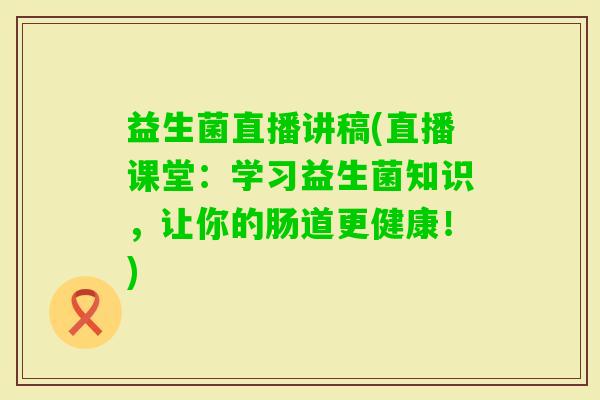 益生菌直播讲稿(直播课堂:学习益生菌知识,让你的肠道更健康!) 益生菌直播讲稿(直播课堂:学习益生菌知识,让你的肠道更健康!)