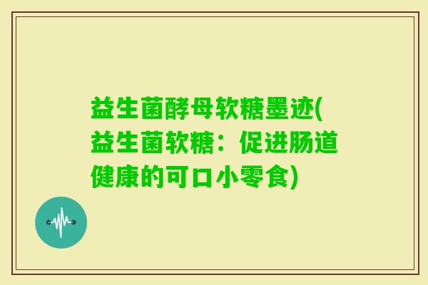 益生菌酵母软糖墨迹(益生菌软糖：促进肠道健康的可口小零食)