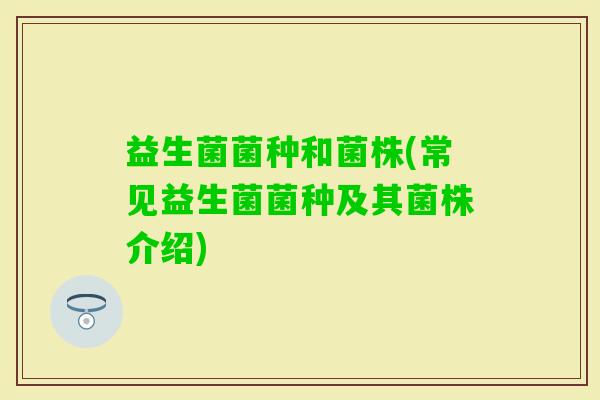 益生菌菌种和菌株(常见益生菌菌种及其菌株介绍) 益生菌菌种和菌株(常见益生菌菌种及其菌株介绍)