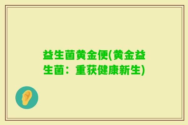 益生菌黄金便(黄金益生菌:重获健康新生) 益生菌黄金便(黄金益生菌:重获健康新生)