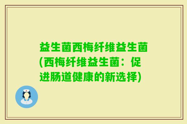 益生菌西梅纤维益生菌(西梅纤维益生菌：促进肠道健康的新选择)