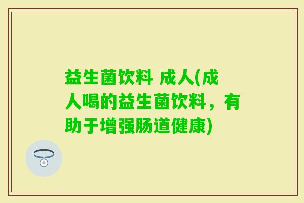 益生菌饮料 成人(成人喝的益生菌饮料，有助于增强肠道健康)