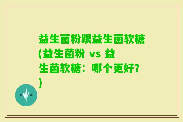 益生菌粉跟益生菌软糖(益生菌粉 vs 益生菌软糖：哪个更好？)