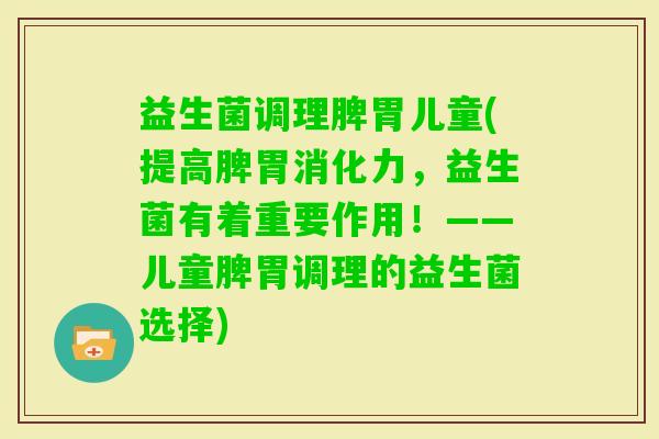 益生菌调理脾胃儿童(提高脾胃消化力，益生菌有着重要作用！——儿童脾胃调理的益生菌选择)