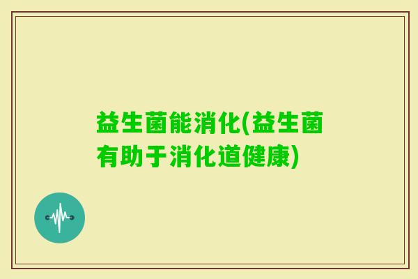 益生菌能消化(益生菌有助于消化道健康)