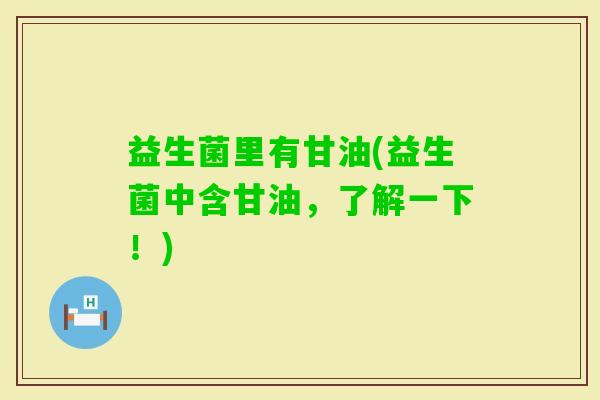 益生菌里有甘油(益生菌中含甘油，了解一下！)
